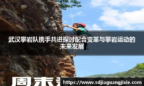 武汉攀岩队携手共进探讨配合变革与攀岩运动的未来发展
