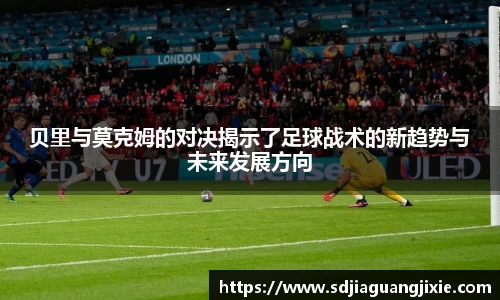 贝里与莫克姆的对决揭示了足球战术的新趋势与未来发展方向